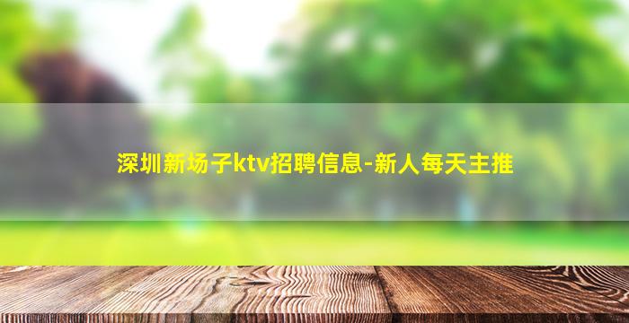 深圳新场子ktv招聘信息-新人每天主推
